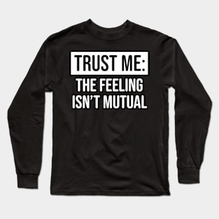 Trust me the feeling isn't mutual Long Sleeve T-Shirt